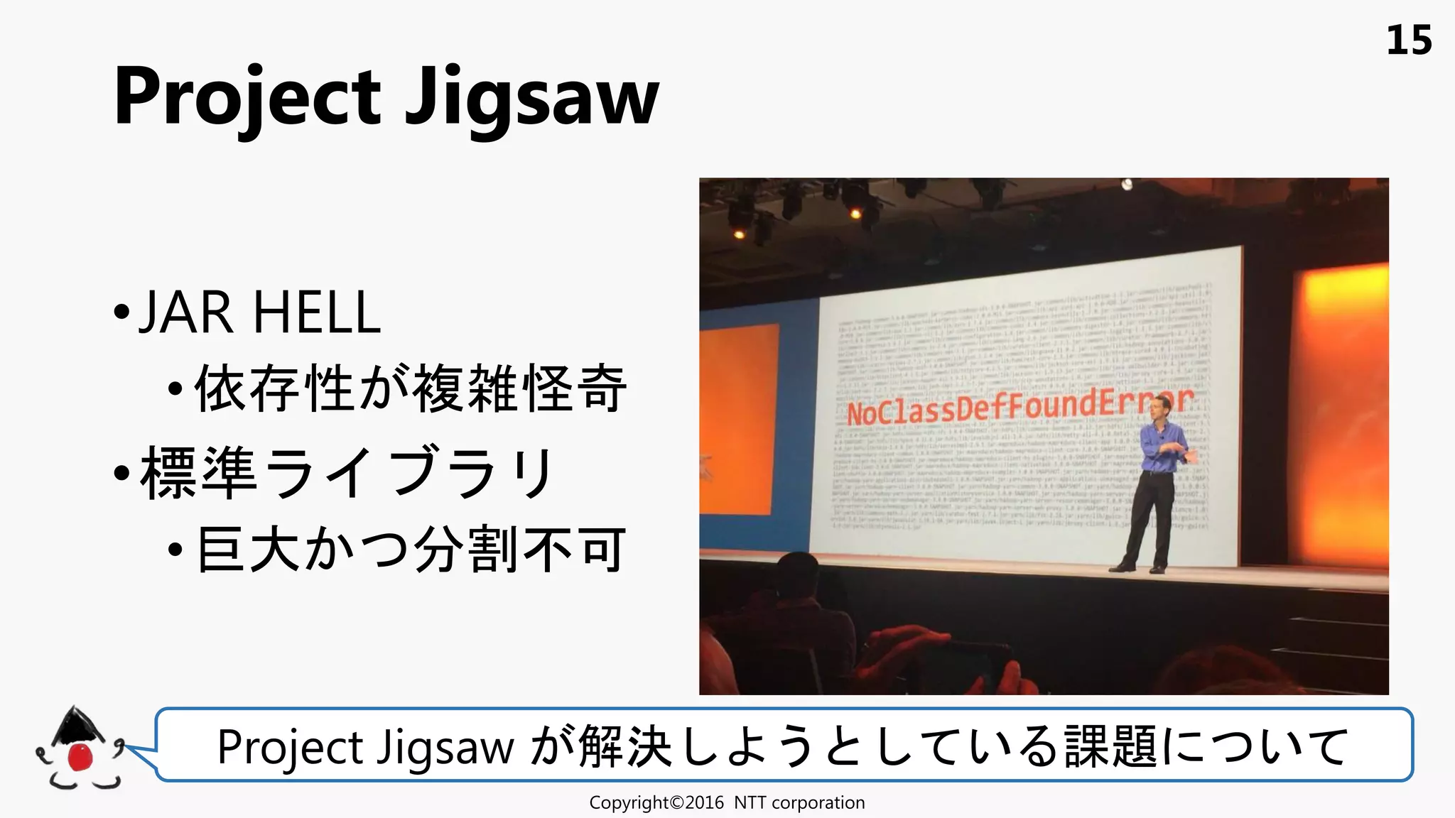 15
•JAR HELL
• 依 性 複雑怪奇
•標準
• 巨大 分割 可
Project Jigsaw
Copyright©2016 NTT corporation
Project Jigsaw 解決 う い 課題 い
 