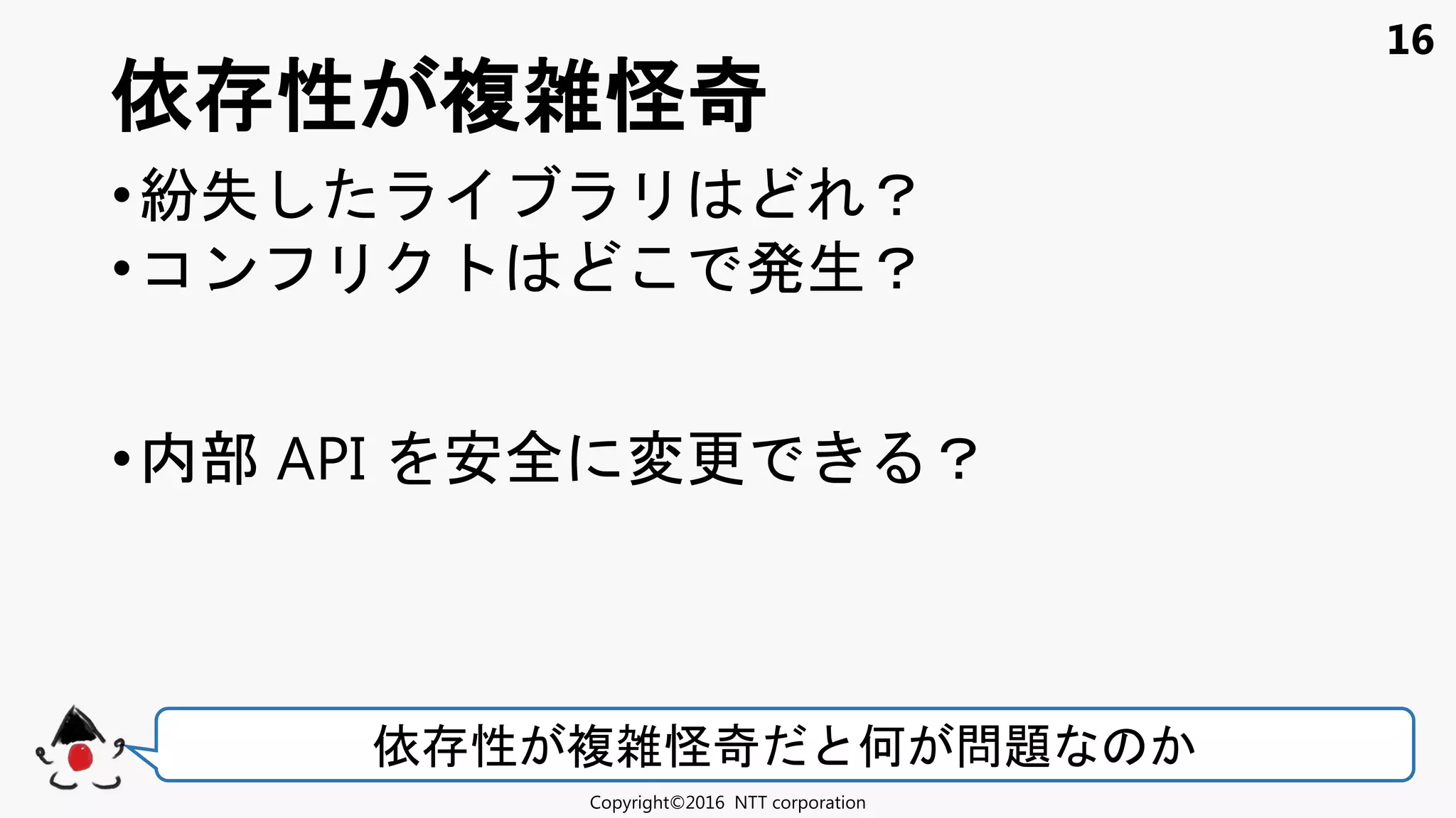 16
•紛失 ？
•コン 発生？
•内部 API 安全 変更 ？
依 性 複雑怪奇
Copyright©2016 NTT corporation
依 性 複雑怪奇 何 問題
 