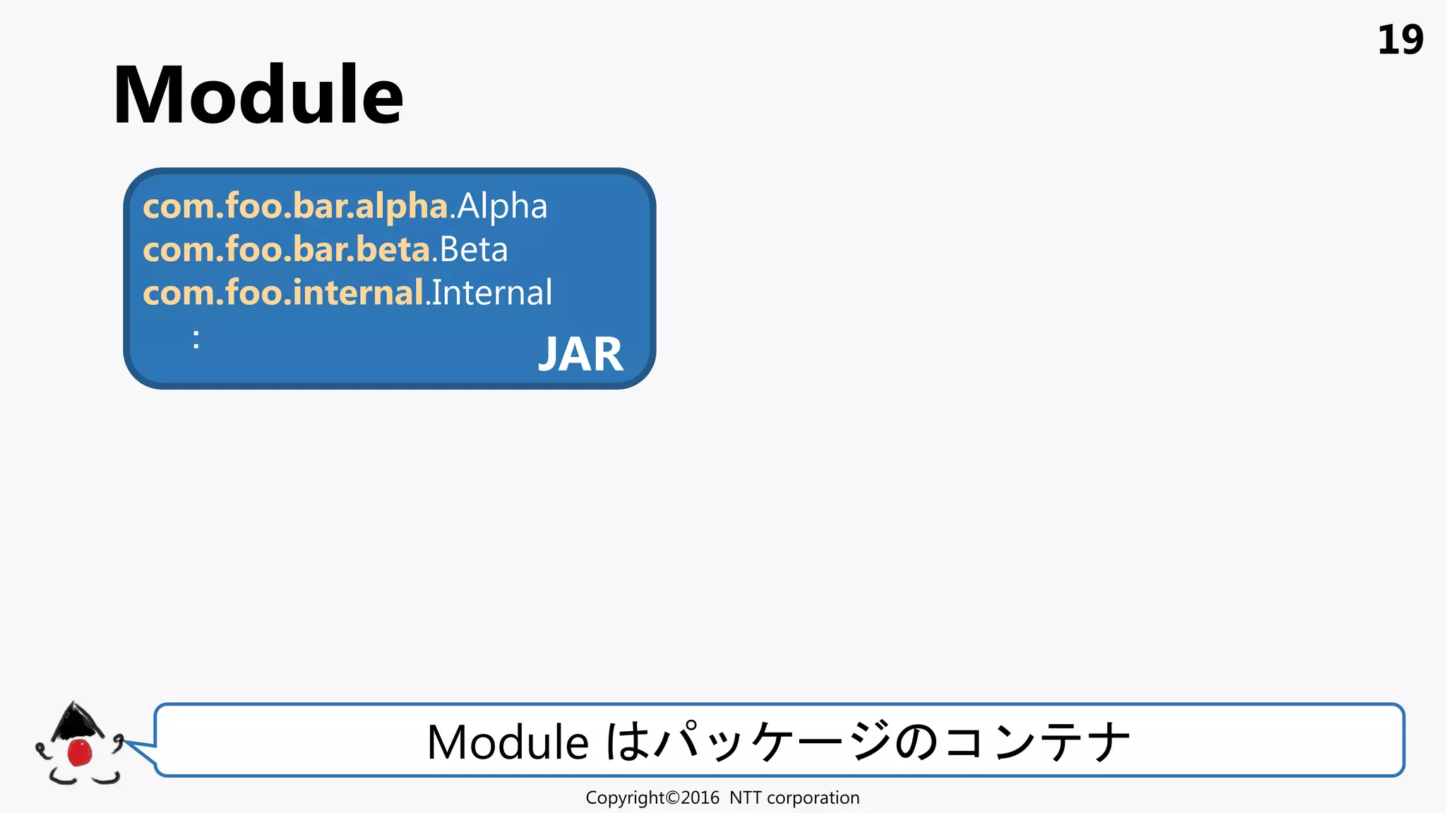 19
Module
Copyright©2016 NTT corporation
Module コン
com.foo.bar.alpha.Alpha
com.foo.bar.beta.Beta
com.foo.internal.Internal
：
JAR
 