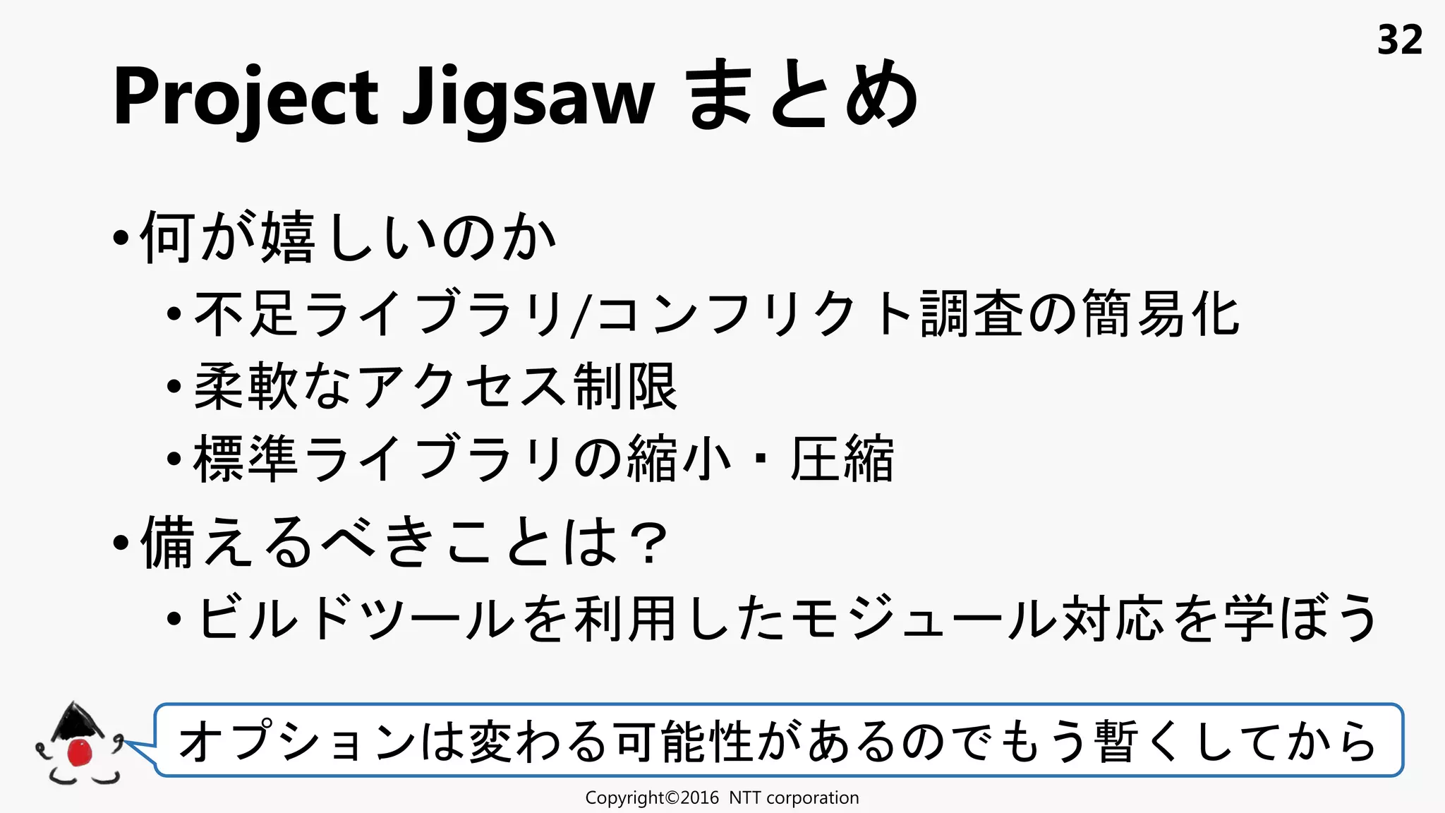 32
•何 嬉 い
• 足 /コン 調査 簡易化
• 柔軟 セ 制限
• 標準 縮 圧縮
•備え ？
• ビ 利用 対応 学 う
Project Jigsaw
Copyright©2016 NTT corporation
ョン 変わ 可能性 あ う暫く
 