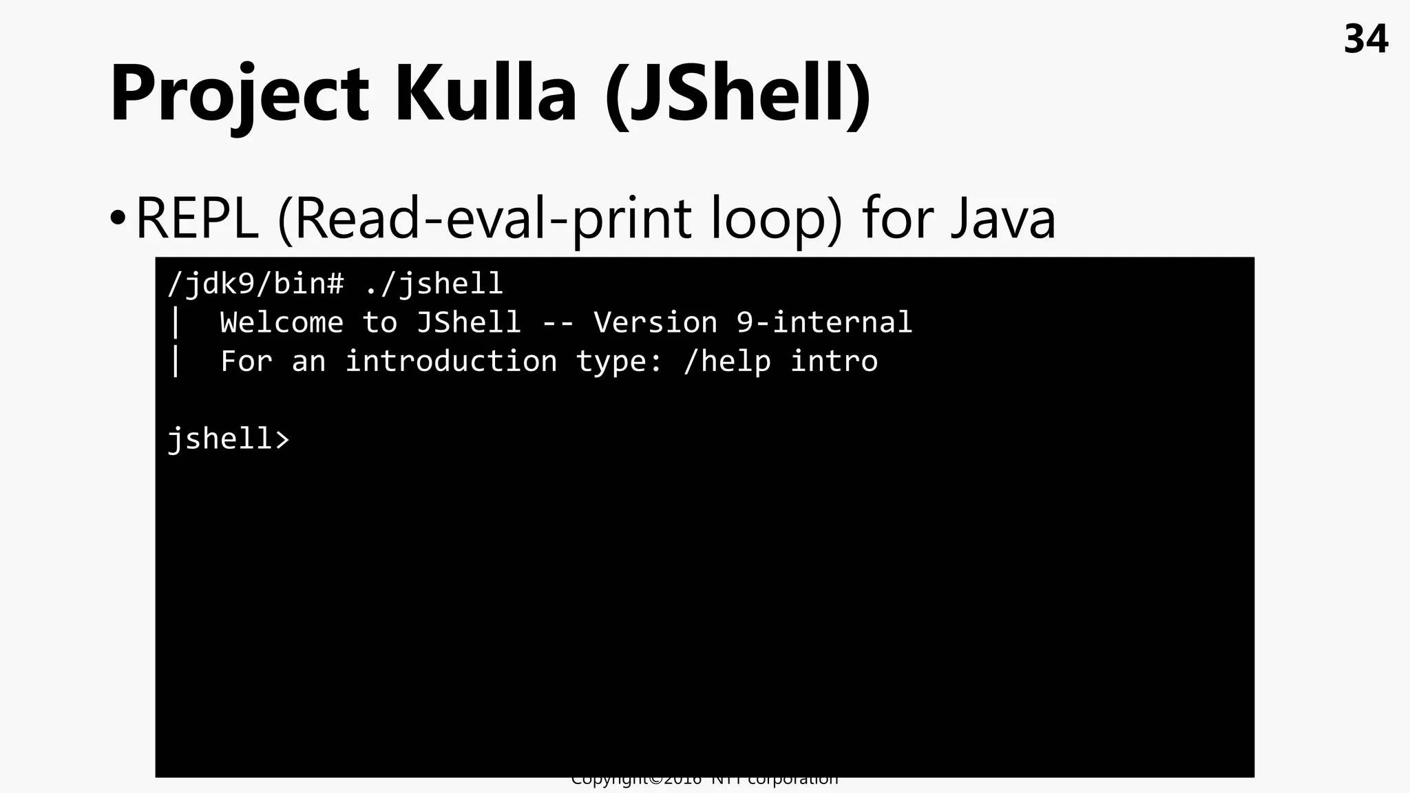 34
•REPL (Read-eval-print loop) for Java
Project Kulla (JShell)
Copyright©2016 NTT corporation
/jdk9/bin# ./jshell
| Welcome to JShell -- Version 9-internal
| For an introduction type: /help intro
jshell>
 