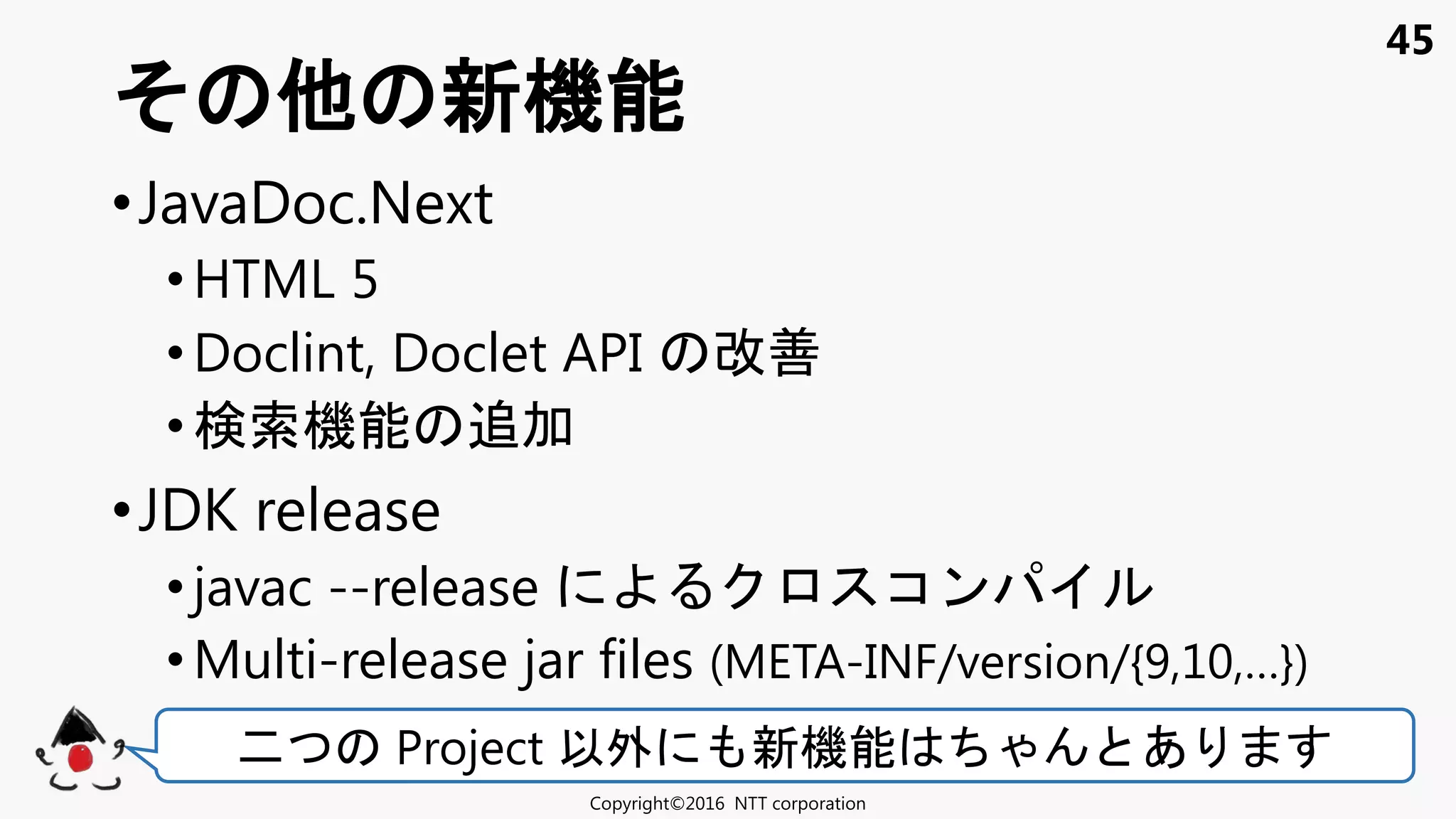 45
•JavaDoc.Next
•HTML 5
•Doclint, Doclet API 改善
•検索機能 追加
•JDK release
• javac --release コン
•Multi-release jar files (META-INF/version/{9,10,…})
新機能
Copyright©2016 NTT corporation
二 Project 以外 新機能 あ
 