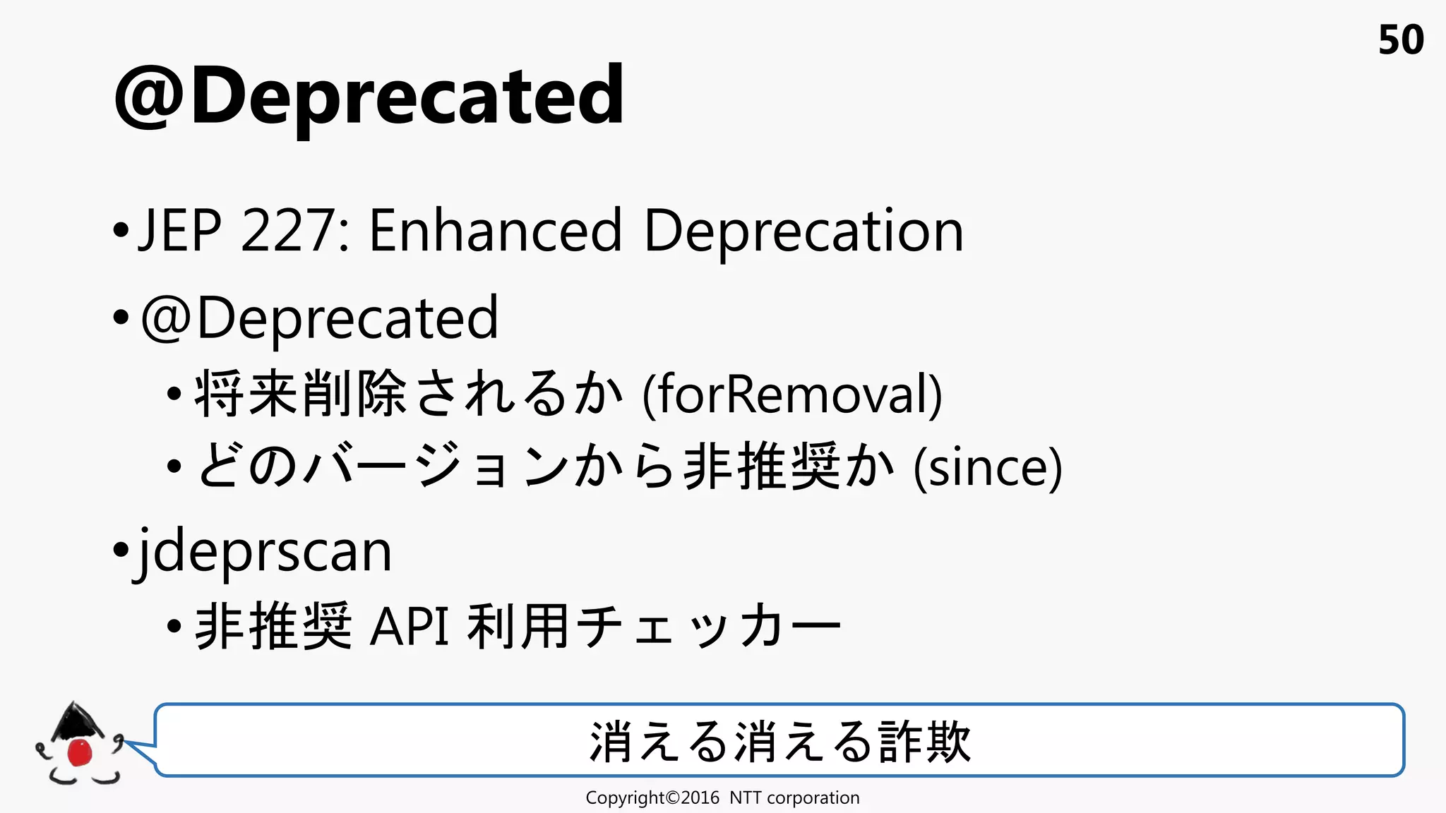 50
•JEP 227: Enhanced Deprecation
•@Deprecated
• 将来削除 (forRemoval)
• ョン 非推奨 (since)
•jdeprscan
•非推奨 API 利用
@Deprecated
Copyright©2016 NTT corporation
消え 消え 詐欺
 