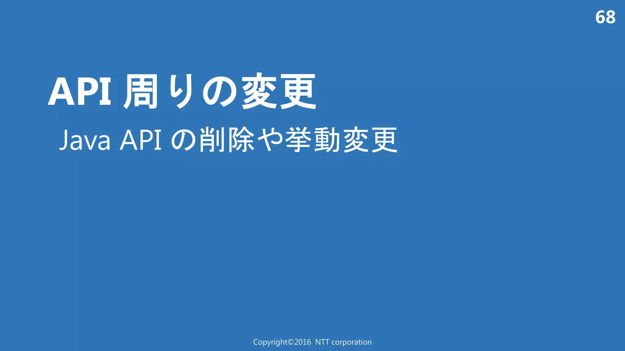 68
API 周 変更
Copyright©2016 NTT corporation
Java API 削除 挙動変更
 