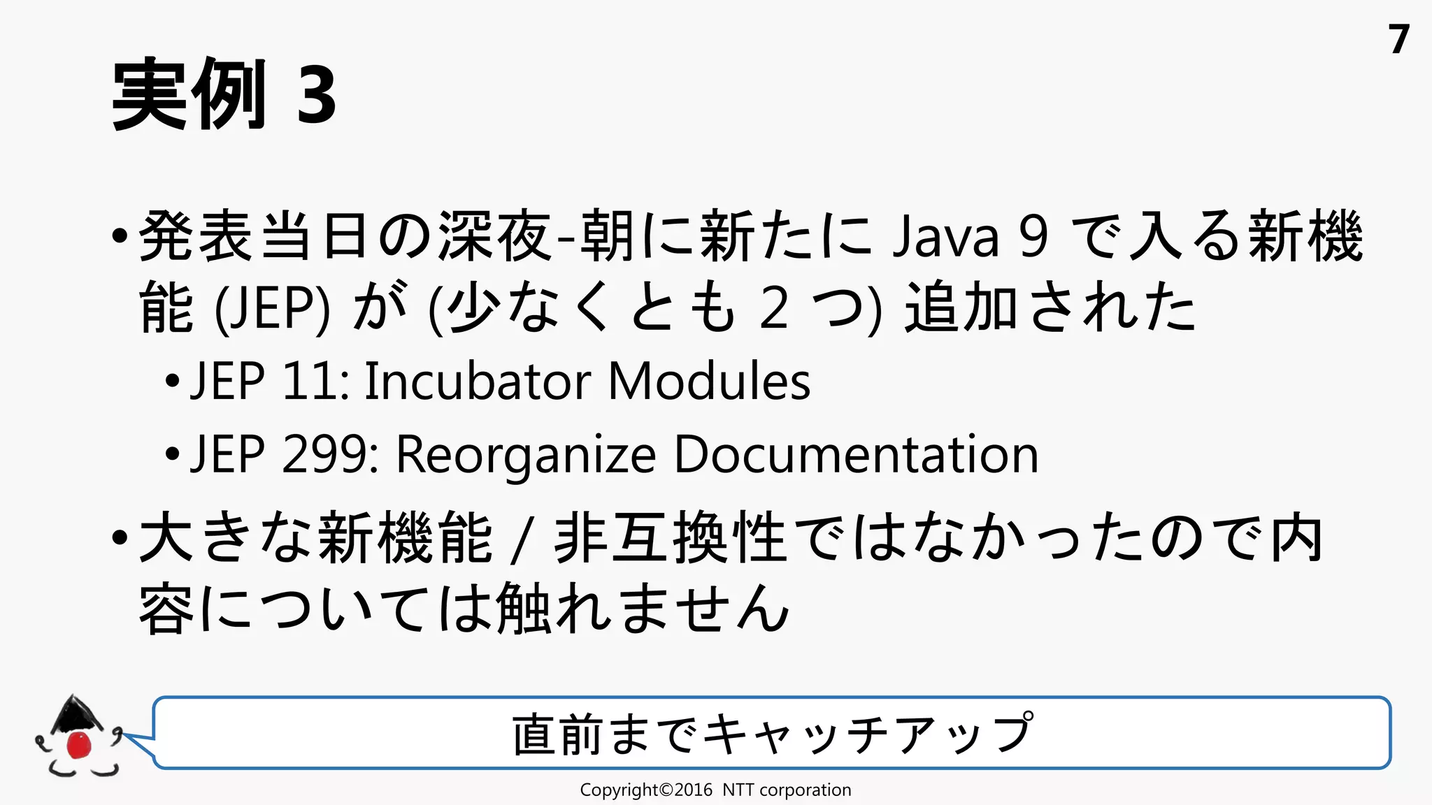 7
•発表当日 深夜-朝 新 Java 9 入 新機
能 (JEP) (少 く 2 ) 追加
• JEP 11: Incubator Modules
•JEP 299: Reorganize Documentation
•大 新機能 / 非互換性 内
容 い 触 せ
実例 3
Copyright©2016 NTT corporation
直前 キ
 