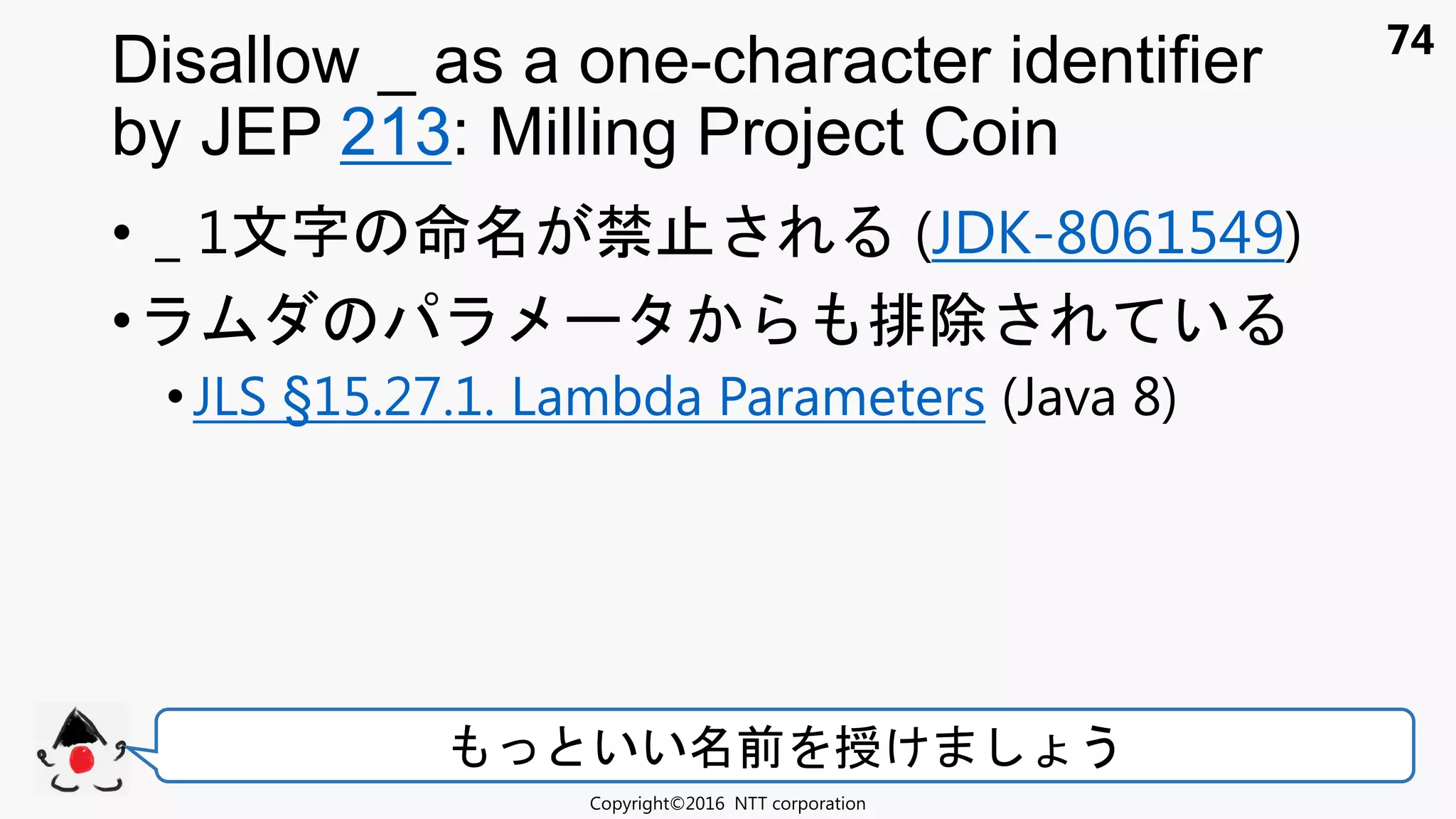 74
• _ 1文 禁 (JDK-8061549)
• 排除 い
• JLS §15.27.1. Lambda Parameters (Java 8)
Disallow _ as a one-character identifier
by JEP 213: Milling Project Coin
Copyright©2016 NTT corporation
いい 前 授け う
 