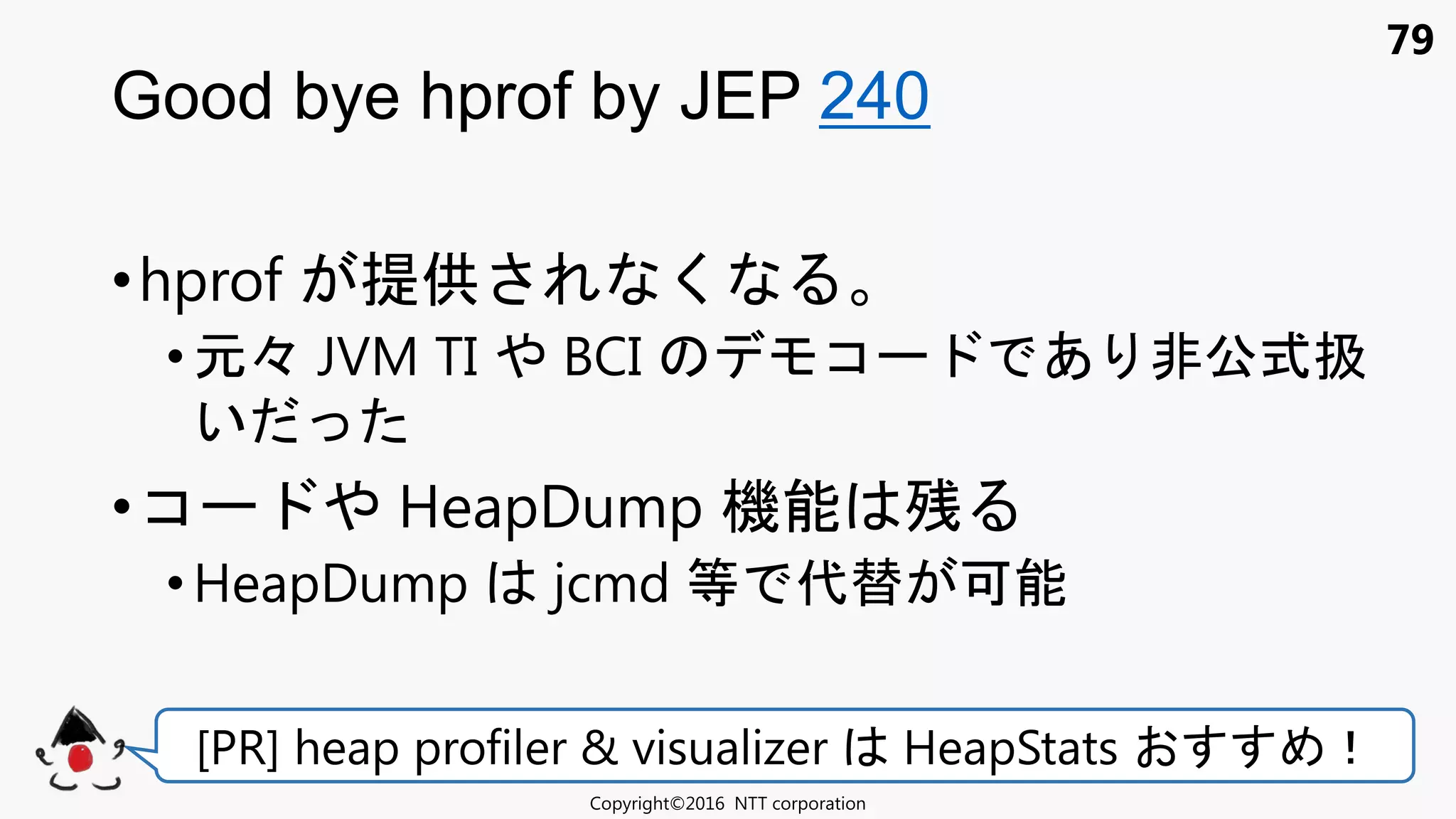 79
Good bye hprof by JEP 240
Copyright©2016 NTT corporation
[PR] heap profiler & visualizer HeapStats ！
•hprof 提供 く
• 元々 JVM TI BCI コ あ 非公式扱
い
•コ HeapDump 機能 残
•HeapDump jcmd 等 代替 可能
 