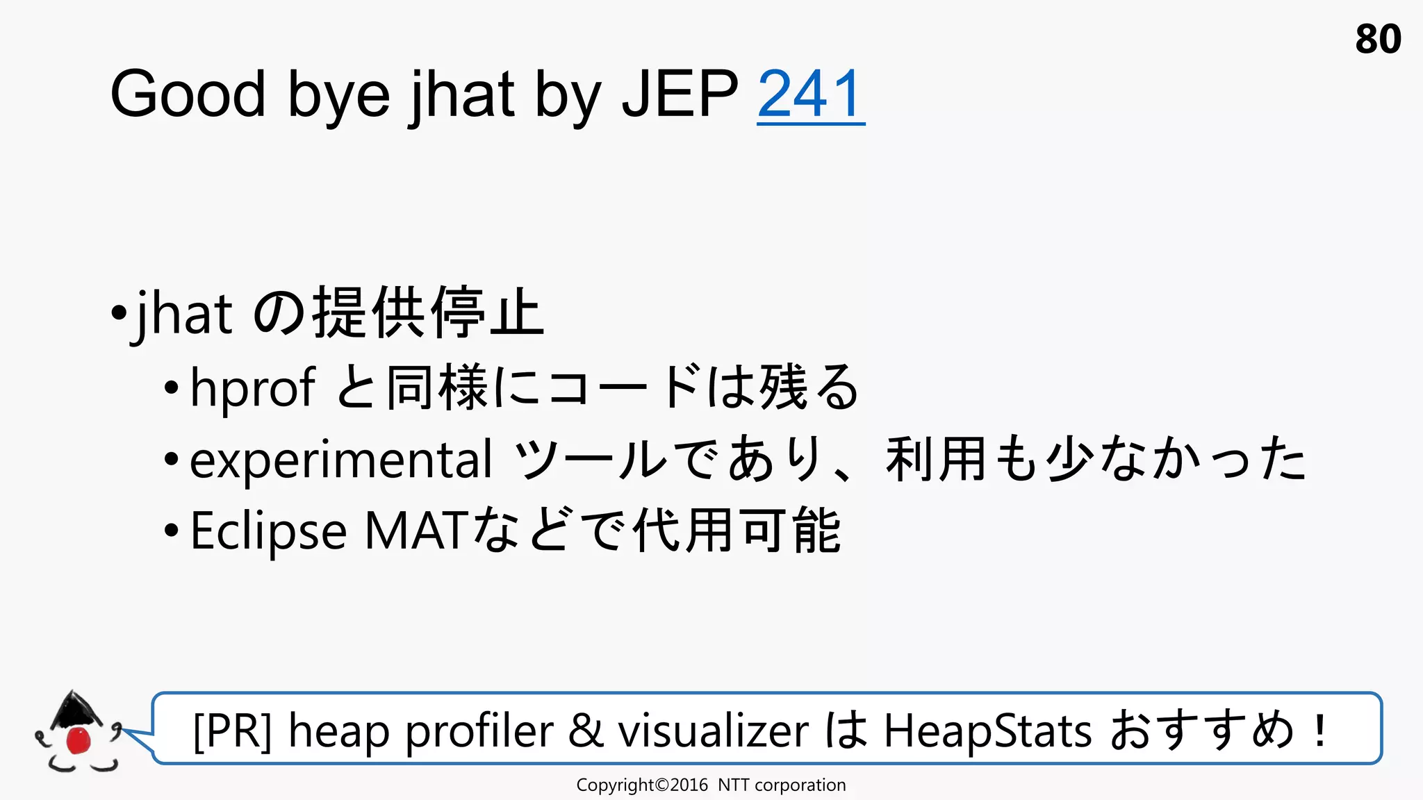 80
Good bye jhat by JEP 241
Copyright©2016 NTT corporation
[PR] heap profiler & visualizer HeapStats ！
•jhat 提供停
•hprof 様 コ 残
• experimental あ 利用 少
• Eclipse MAT 代用可能
 