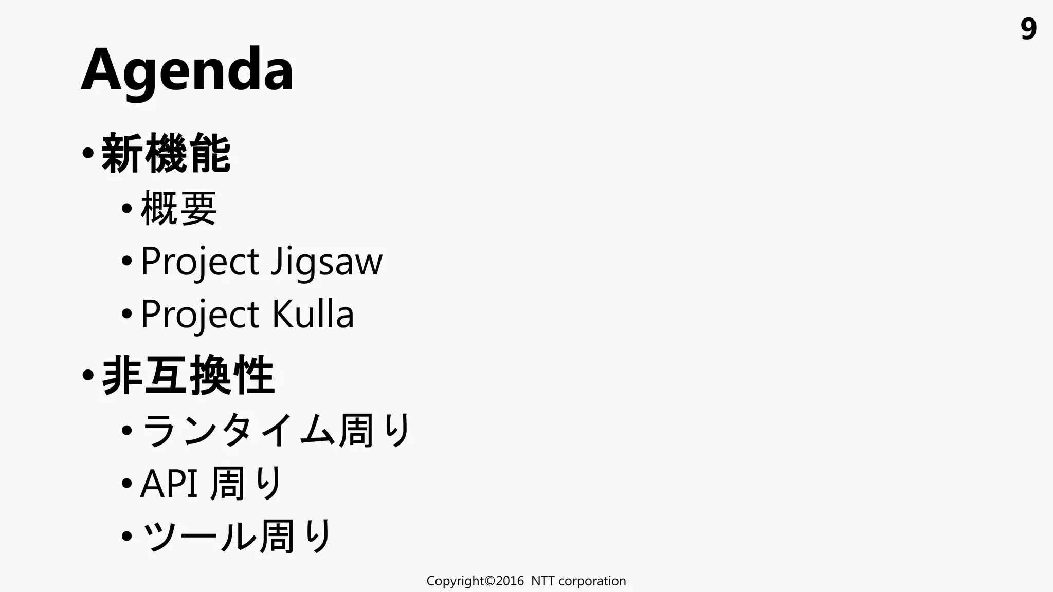 9
•新機能
•概要
• Project Jigsaw
•Project Kulla
•非互換性
• ン 周
• API 周
• 周
Agenda
Copyright©2016 NTT corporation
 