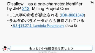 74
• _ 1文 禁 (JDK-8061549)
• 排除 い
• JLS §15.27.1. Lambda Parameters (Java 8)
Disallow _ as a one-character identifier
by JEP 213: Milling Project Coin
Copyright©2016 NTT corporation
いい 前 授け う
 
