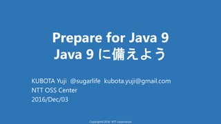 Prepare for Java 9
Java 9 備え う
KUBOTA Yuji @sugarlife kubota.yuji@gmail.com
NTT OSS Center
2016/Dec/03
Copyright©2016 NTT corporation
 