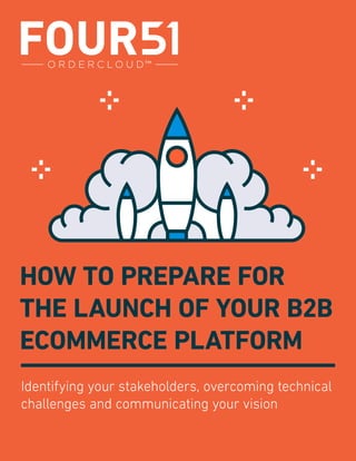 PAGE 1 OF 21 Four51, Inc.
HOW TO PREPARE FOR
THE LAUNCH OF YOUR B2B
ECOMMERCE PLATFORM
Identifying your stakeholders, overcoming technical
challenges and communicating your vision
 