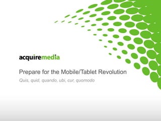 Prepare for the Mobile/Tablet Revolution Quis, quid, quando, ubi, cur, quomodo 