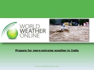 www.worldweatheronline.com
Prepare for more extreme weather in India
 