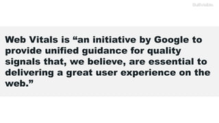 Web Vitals is “an initiative by Google to
provide unified guidance for quality
signals that, we believe, are essential to
delivering a great user experience on the
web.”
 