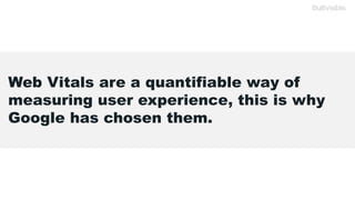 Web Vitals are a quantifiable way of
measuring user experience, this is why
Google has chosen them.
 