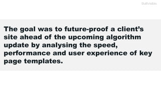 The goal was to future-proof a client’s
site ahead of the upcoming algorithm
update by analysing the speed,
performance and user experience of key
page templates.
 