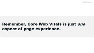 Remember, Core Web Vitals is just one
aspect of page experience.
 