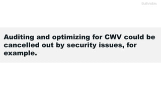 Auditing and optimizing for CWV could be
cancelled out by security issues, for
example.
 