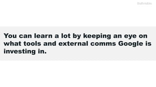 You can learn a lot by keeping an eye on
what tools and external comms Google is
investing in.
 