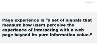 Page experience is “a set of signals that
measure how users perceive the
experience of interacting with a web
page beyond its pure information value.”
 