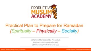 Webinar: Practical Plan to Prepare for Ramadan Brought to you by: ProductiveMuslimAcademy.co
Mohammed Faris (aka Abu Productive)
Founder, ProductiveMuslim.com
CEO, Leading Productive Lives LLC
Practical Plan to Prepare for Ramadan
(Spiritually – Physically – Socially)
 