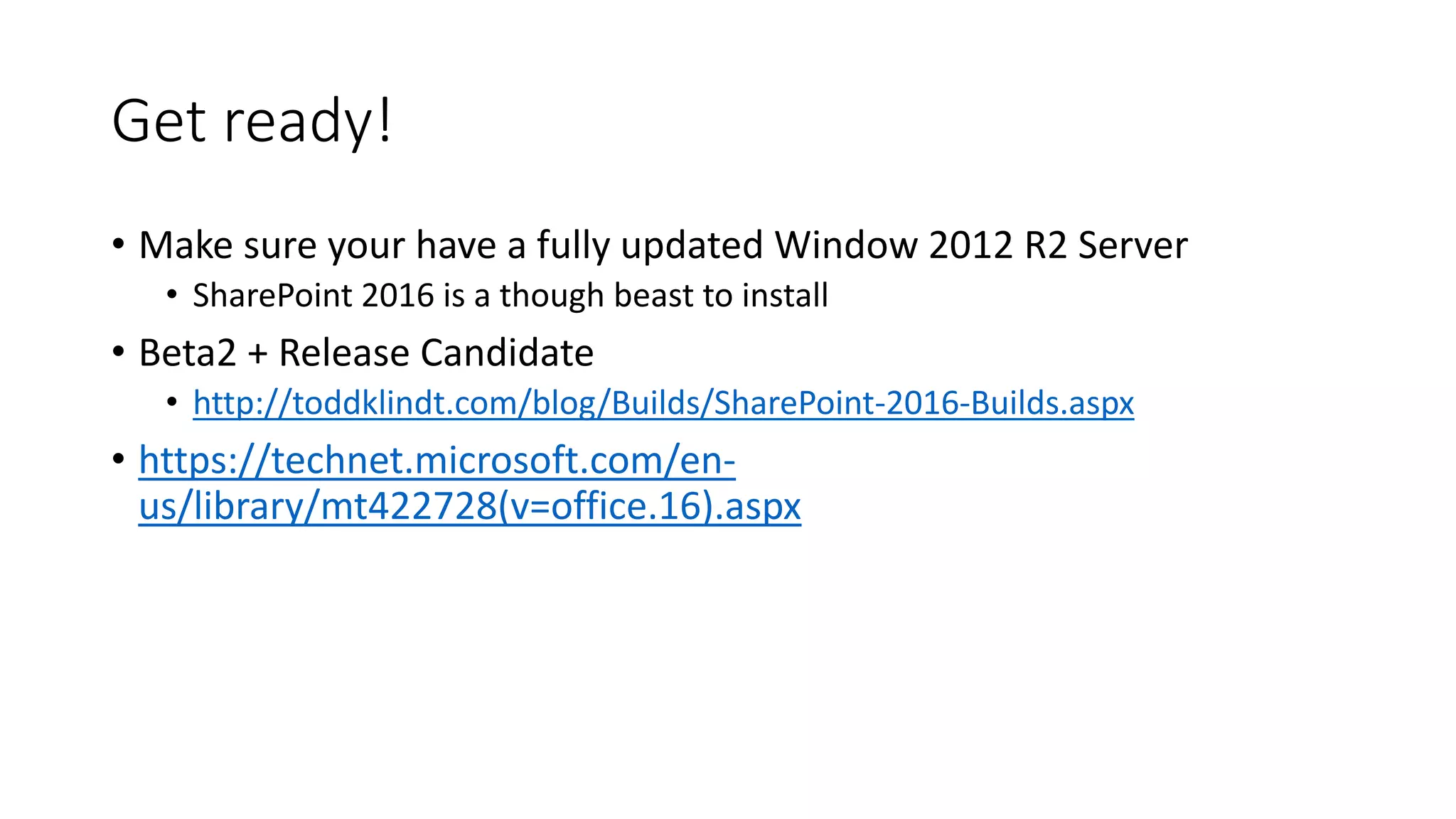 Get ready!
• Make sure your have a fully updated Window 2012 R2 Server
• SharePoint 2016 is a though beast to install
• Beta2 + Release Candidate
• http://toddklindt.com/blog/Builds/SharePoint-2016-Builds.aspx
• https://technet.microsoft.com/en-
us/library/mt422728(v=office.16).aspx
 