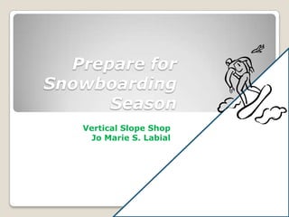 Prepare for
Snowboarding
      Season
   Vertical Slope Shop
    Jo Marie S. Labial
 