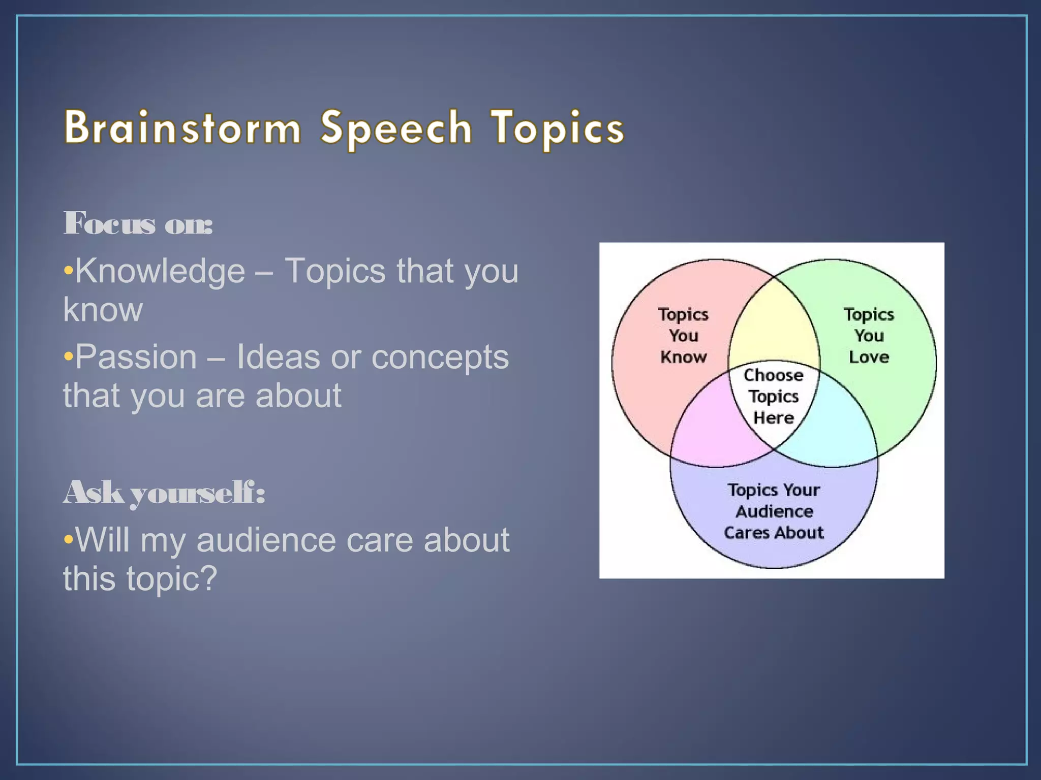 Focus on:
•Knowledge – Topics that you
know
•Passion – Ideas or concepts
that you are about
Askyourself:
•Will my audience care about
this topic?
 