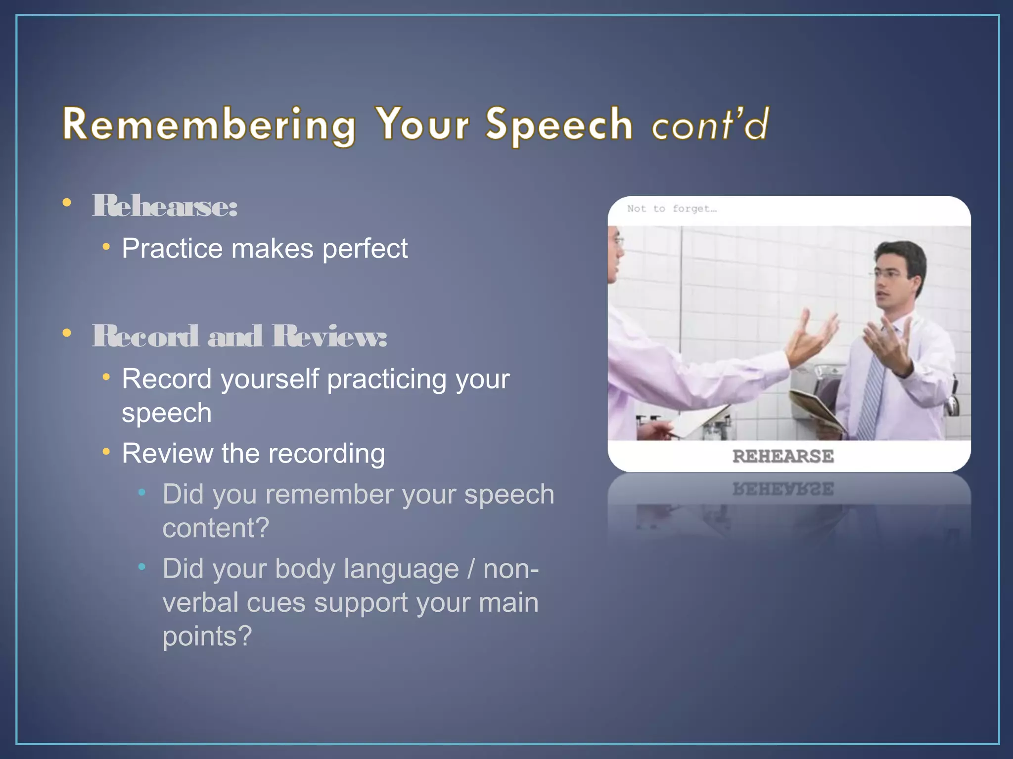 • Rehearse:
• Practice makes perfect
• Record and Review:
• Record yourself practicing your
speech
• Review the recording
• Did you remember your speech
content?
• Did your body language / non-
verbal cues support your main
points?
 