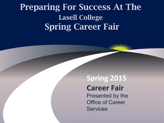 Preparing For Success At The
Lasell College
Spring Career Fair
Spring 2015
Career Fair
Presented by the
Office of Career
Services
 
