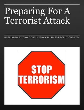 Preparing For A
Terrorist Attack
PUBLISHED BY CAW CONSULTANCY BUSINESS SOLUTIONS LTD
 