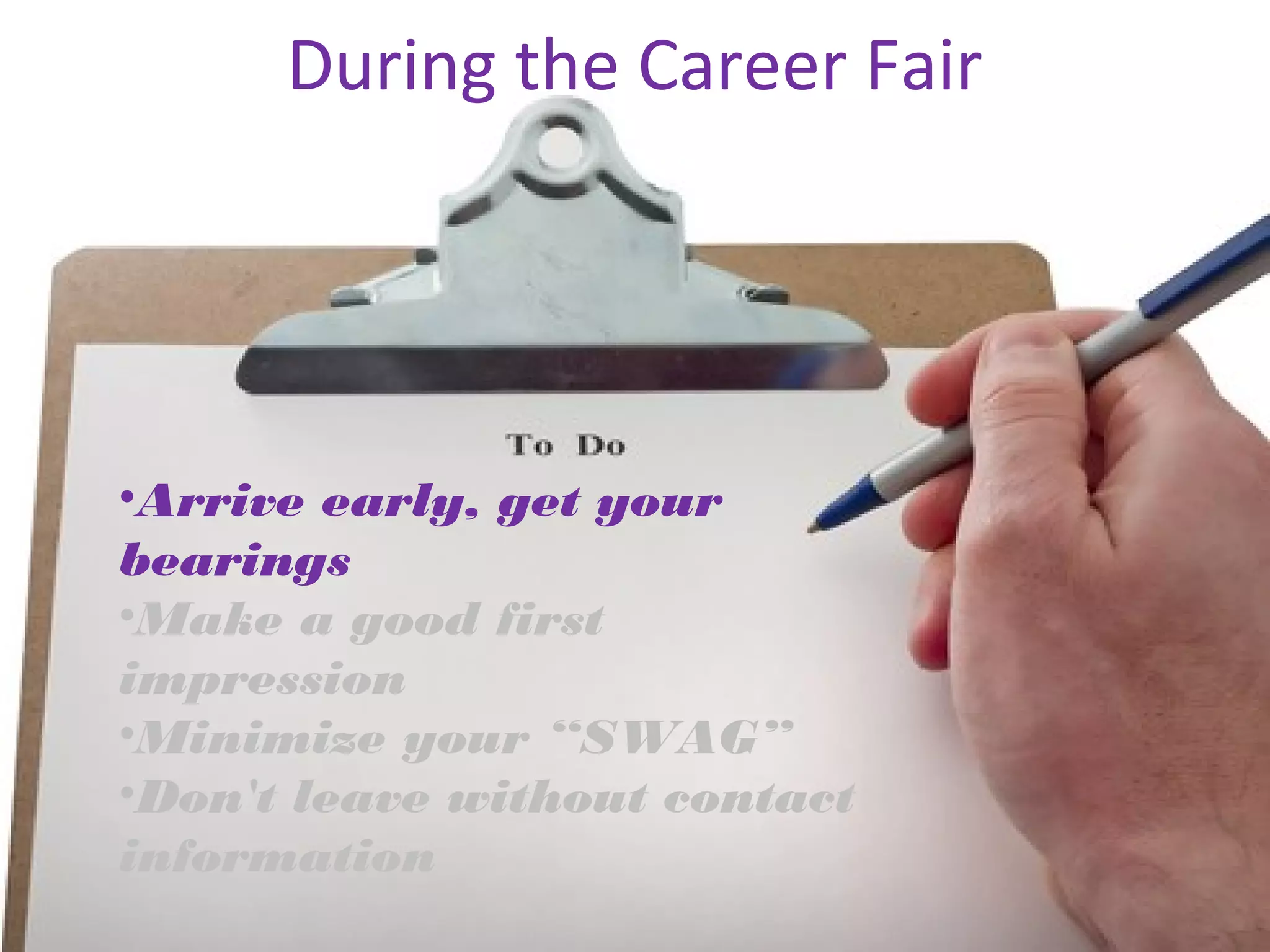 During the Career Fair 
•Arrive early, get your 
bearings 
•Make a good first 
impression 
•Minimize your “SWAG” 
•Don't leave without contact 
information 
 