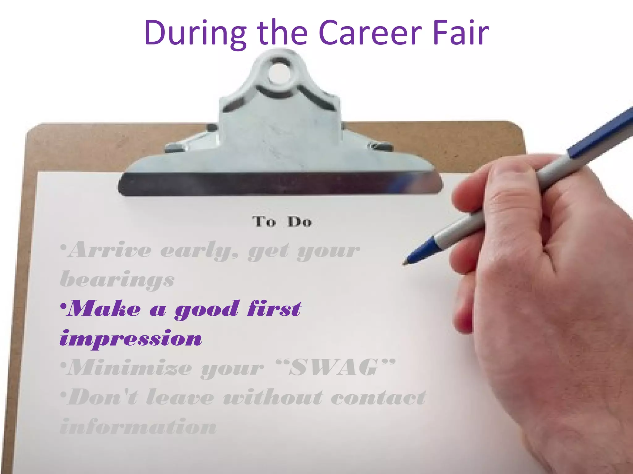 During the Career Fair 
•Arrive early, get your 
bearings 
•Make a good first 
impression 
•Minimize your “SWAG” 
•Don't leave without contact 
information 
 