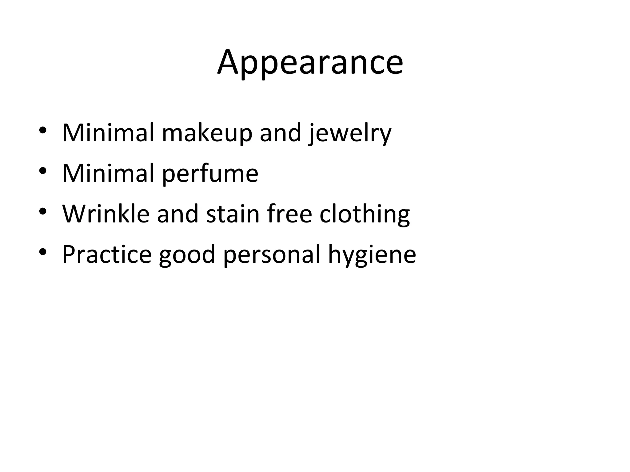 Appearance 
• Minimal makeup and jewelry 
• Minimal perfume 
• Wrinkle and stain free clothing 
• Practice good personal hygiene 
 