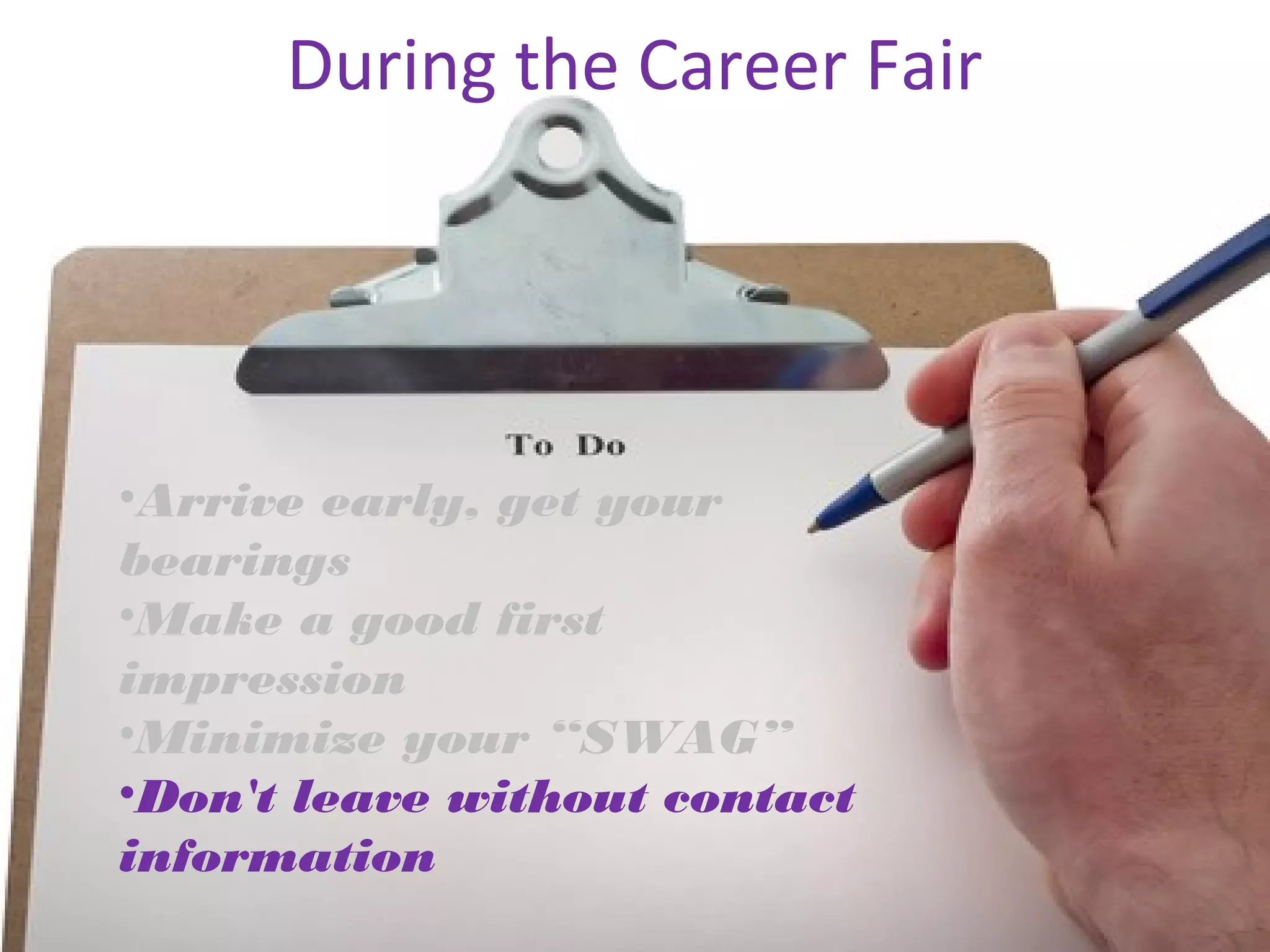 During the Career Fair 
•Arrive early, get your 
bearings 
•Make a good first 
impression 
•Minimize your “SWAG” 
•Don't leave without contact 
information 
 