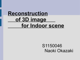 Reconstruction
  of 3D image
     for Indoor scene


            S1150046
             Naoki Okazaki
 