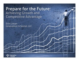 Prepare for the Future:
Achieving Growth and
Competitive Advantage
Erin Liman
Innovation is Social, LLC

 