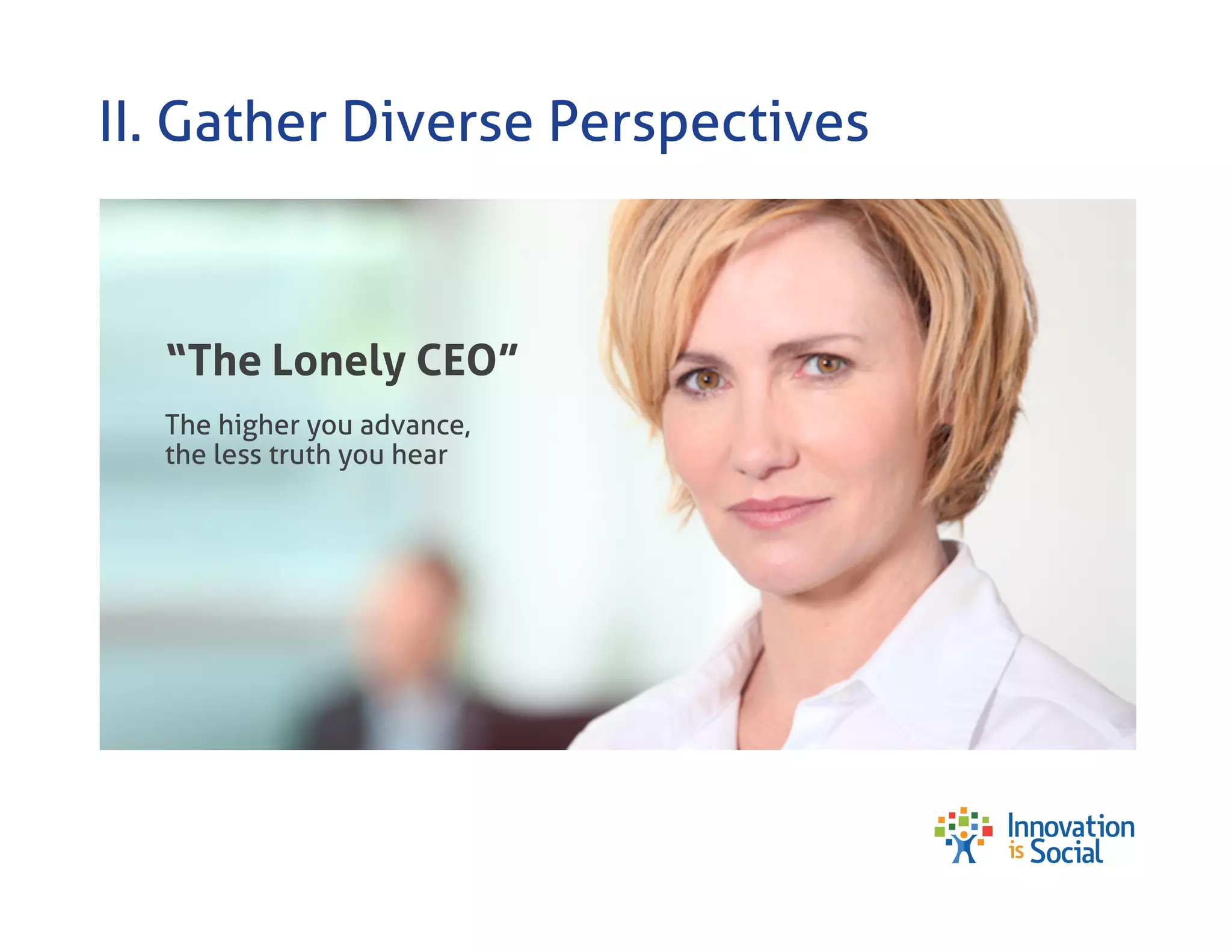 II. Gather Diverse Perspectives

“The Lonely CEO”
The higher you advance,
the less truth you hear

 