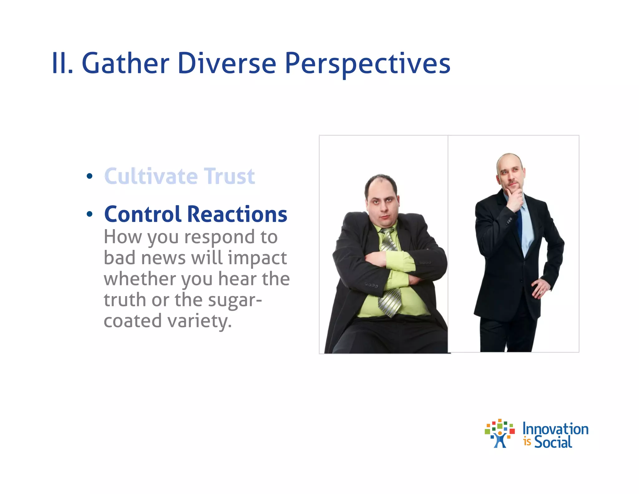 II. Gather Diverse Perspectives

•  Cultivate Trust
•  Control Reactions

How you respond to
bad news will impact
whether you hear the
truth or the sugarcoated variety.

 