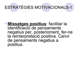 ESTRATÈGIES MOTIVACIONALS-1 Missatges positius : facilitar la identificació de pensaments negatius per, posterioment, fer-ne la reinterpretació positiva. Canvi de pensaments negatius a positius. 