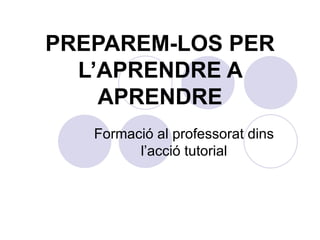 PREPAREM-LOS PER L’APRENDRE A APRENDRE Formació al professorat dins l’acció tutorial 