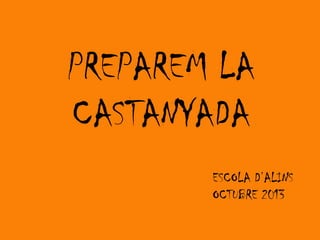 PREPAREM LA
CASTANYADA
ESCOLA D’ALINS
OCTUBRE 2013

 