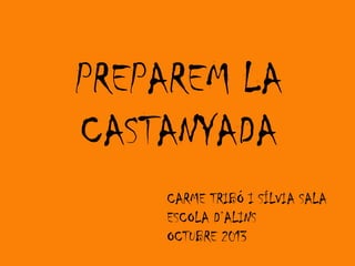 PREPAREM LA
CASTANYADA
CARME TRIBÓ I SÍLVIA SALA
ESCOLA D’ALINS
OCTUBRE 2013

 