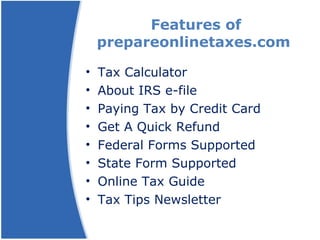 Features of prepareonlinetaxes.com  Tax Calculator About IRS e-file Paying Tax by Credit Card Get A Quick Refund Federal Forms Supported State Form Supported Online Tax Guide Tax Tips Newsletter 