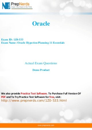 Oracle 
Exam ID: 1Z0-533 
Exam Name: Oracle Hyperion Planning 11 Essentials 
Actual Exam Questions 
Demo Product 
We also provide Practice Test Software. To Purchase Full Version OF PDF and To Try Practice Test Software for free, visit: 
http://www.prepnerds.com/1Z0-533.html  