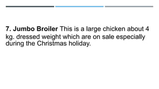 7. Jumbo Broiler This is a large chicken about 4
kg. dressed weight which are on sale especially
during the Christmas holiday.
 