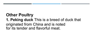 Other Poultry
1. Peking duck This is a breed of duck that
originated from China and is noted
for its tender and flavorful meat.
 