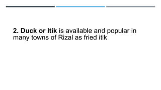 2. Duck or Itik is available and popular in
many towns of Rizal as fried itik
 