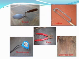 Gunny bag cloth
Measuring tape
Trowels
Hacksaw
Pliers
 